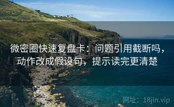 微密圈快速复盘卡：问题引用截断吗，动作改成假设句，提示读完更清楚