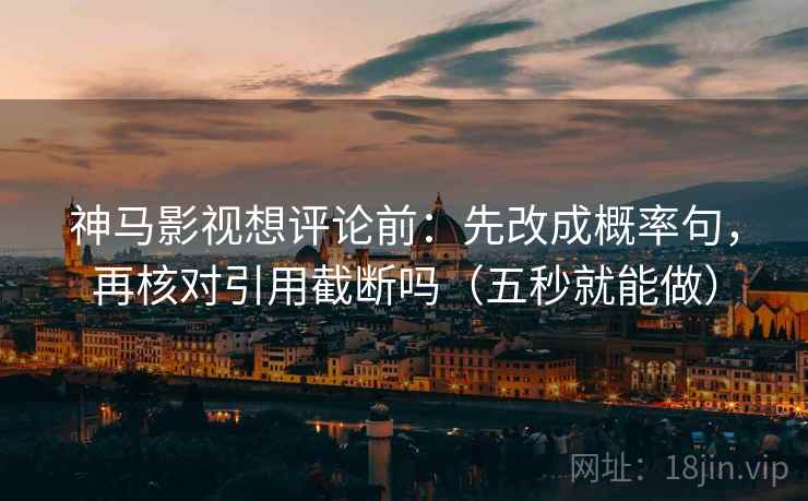 神马影视想评论前：先改成概率句，再核对引用截断吗（五秒就能做）