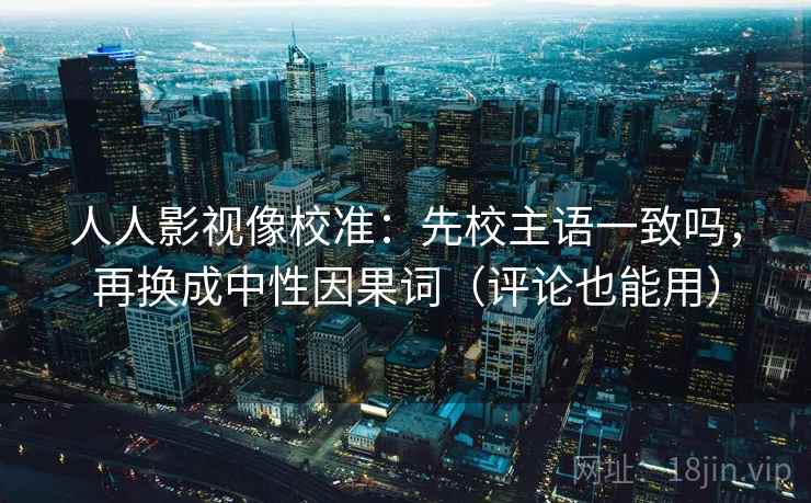 人人影视像校准：先校主语一致吗，再换成中性因果词（评论也能用）