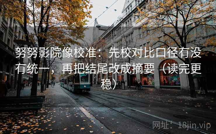 努努影院像校准：先校对比口径有没有统一，再把结尾改成摘要（读完更稳）