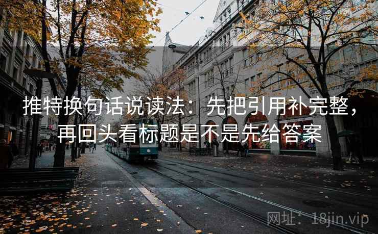 推特换句话说读法：先把引用补完整，再回头看标题是不是先给答案