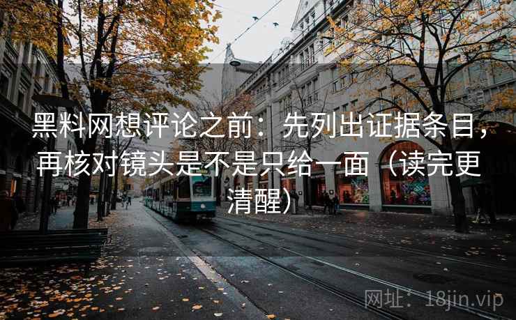黑料网想评论之前：先列出证据条目，再核对镜头是不是只给一面（读完更清醒）