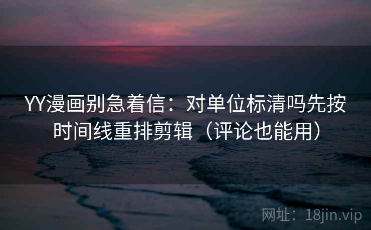 YY漫画别急着信：对单位标清吗先按时间线重排剪辑（评论也能用）