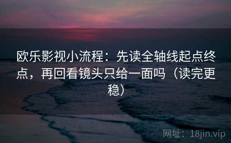 欧乐影视小流程：先读全轴线起点终点，再回看镜头只给一面吗（读完更稳）