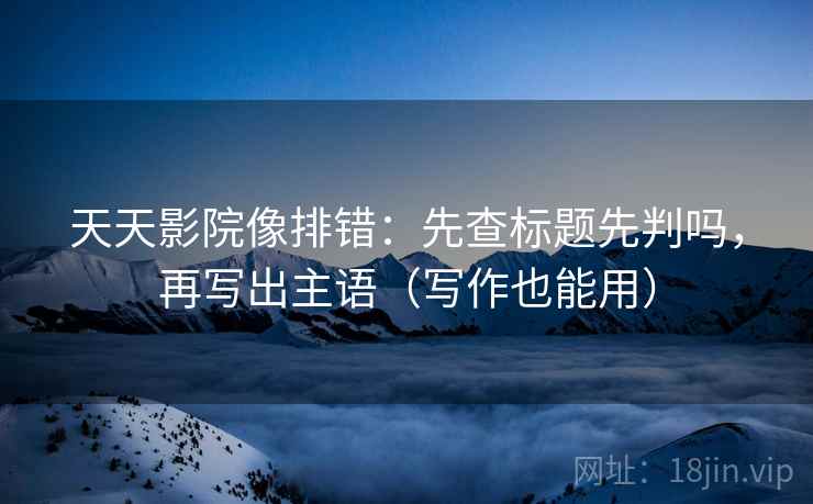 天天影院像排错：先查标题先判吗，再写出主语（写作也能用）