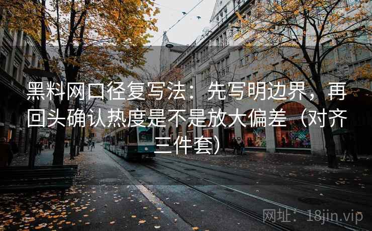 黑料网口径复写法：先写明边界，再回头确认热度是不是放大偏差（对齐三件套）