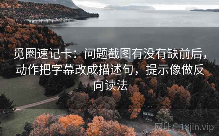 觅圈速记卡：问题截图有没有缺前后，动作把字幕改成描述句，提示像做反向读法