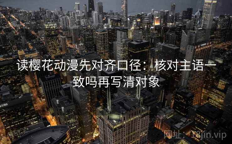 读樱花动漫先对齐口径：核对主语一致吗再写清对象