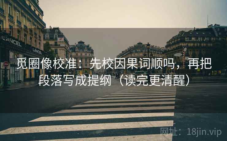 觅圈像校准:先校因果词顺吗,再把段落写成提纲(读完更清醒) 觅圈像校准:先校因果词顺吗,再把段落写成提纲(读完更清醒)
