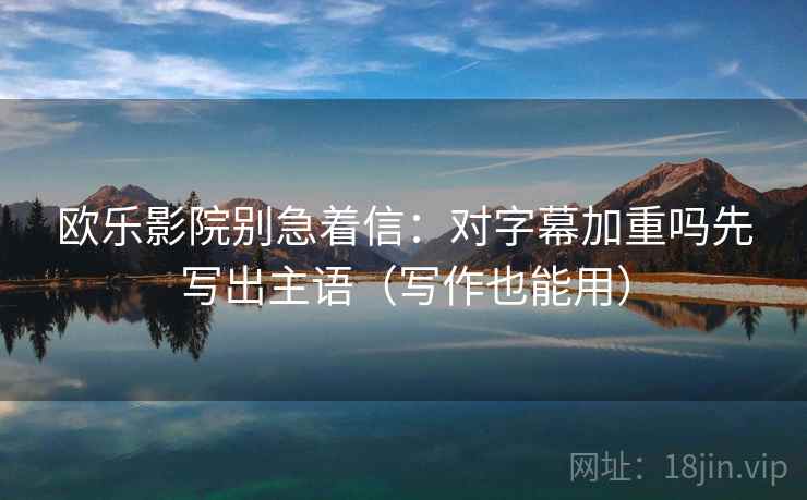 欧乐影院别急着信：对字幕加重吗先写出主语（写作也能用）