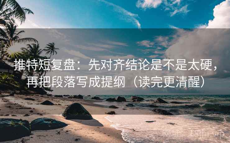 推特短复盘：先对齐结论是不是太硬，再把段落写成提纲（读完更清醒）
