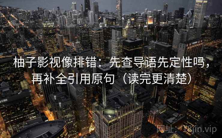 柚子影视像排错：先查导语先定性吗，再补全引用原句（读完更清楚）