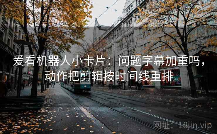 爱看机器人小卡片：问题字幕加重吗，动作把剪辑按时间线重排