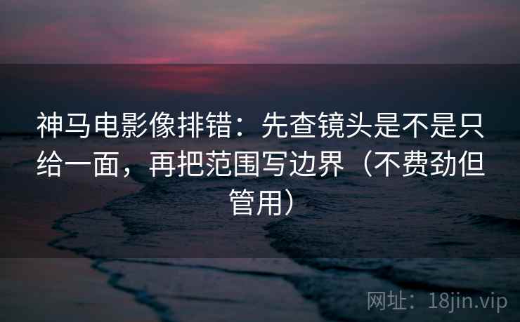 神马电影像排错：先查镜头是不是只给一面，再把范围写边界（不费劲但管用）