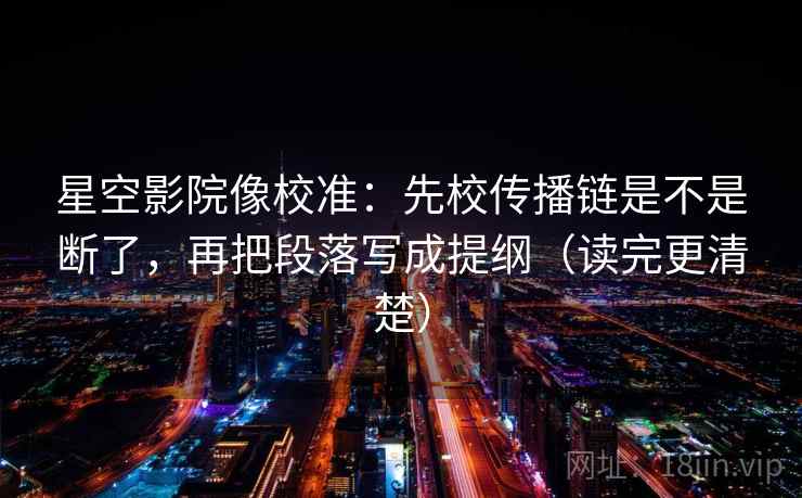 星空影院像校准：先校传播链是不是断了，再把段落写成提纲（读完更清楚）