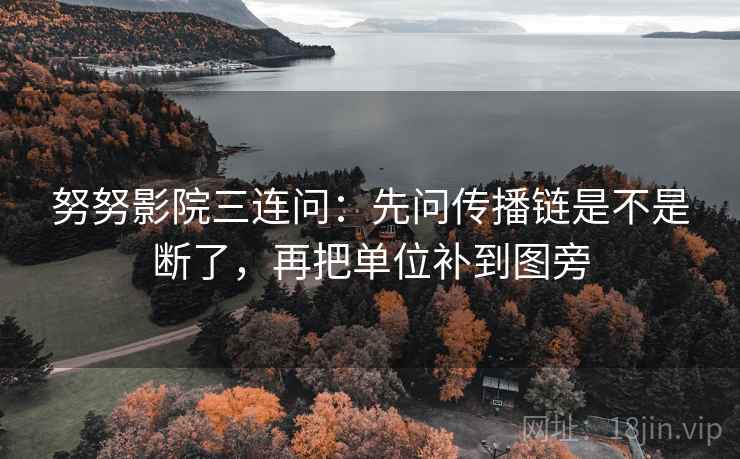 努努影院三连问：先问传播链是不是断了，再把单位补到图旁