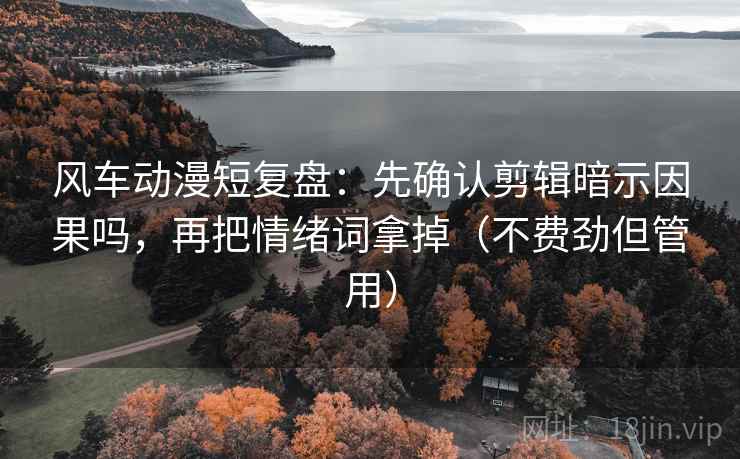 风车动漫短复盘：先确认剪辑暗示因果吗，再把情绪词拿掉（不费劲但管用）