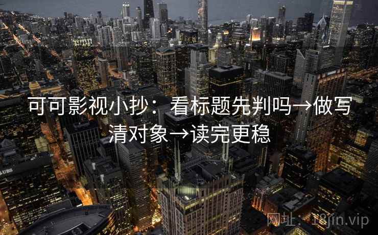 可可影视小抄：看标题先判吗→做写清对象→读完更稳