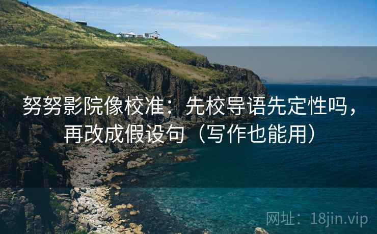 努努影院像校准：先校导语先定性吗，再改成假设句（写作也能用）