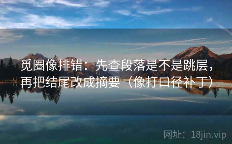 觅圈像排错：先查段落是不是跳层，再把结尾改成摘要（像打口径补丁）
