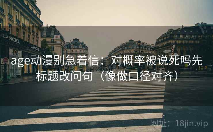 age动漫别急着信：对概率被说死吗先标题改问句（像做口径对齐）