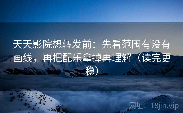 天天影院想转发前：先看范围有没有画线，再把配乐拿掉再理解（读完更稳）