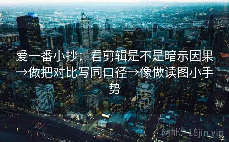 爱一番小抄：看剪辑是不是暗示因果→做把对比写同口径→像做读图小手势