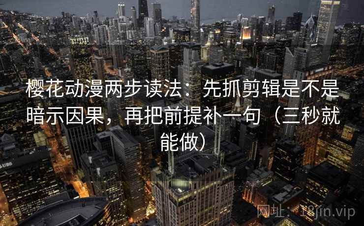 樱花动漫两步读法：先抓剪辑是不是暗示因果，再把前提补一句（三秒就能做）
