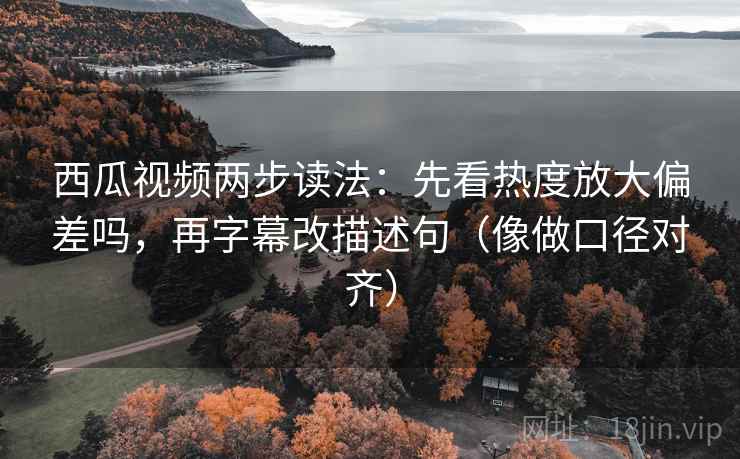 西瓜视频两步读法:先看热度放大偏差吗,再字幕改描述句(像做口径对齐) 西瓜视频两步读法:先看热度放大偏差吗,再字幕改描述句(像做口径对齐)