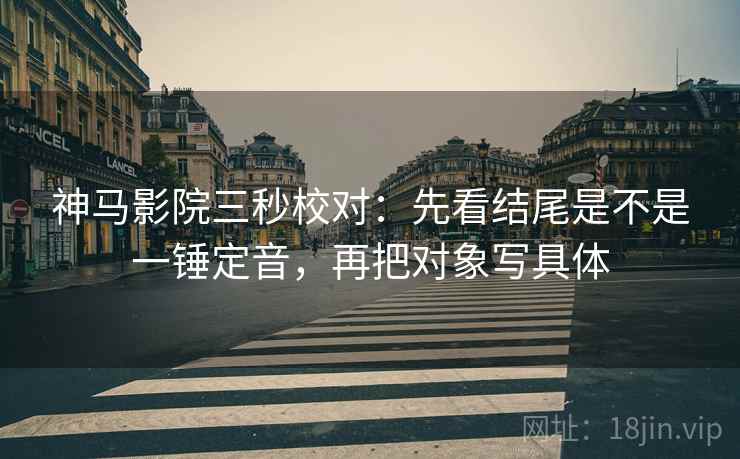 神马影院三秒校对：先看结尾是不是一锤定音，再把对象写具体