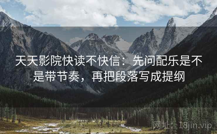天天影院快读不快信:先问配乐是不是带节奏,再把段落写成提纲 天天影院快读不快信:先问配乐是不是带节奏,再把段落写成提纲