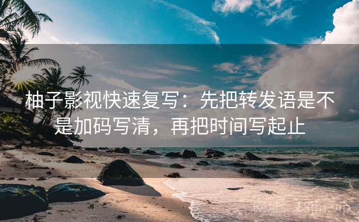 柚子影视快速复写:先把转发语是不是加码写清,再把时间写起止 柚子影视快速复写:先把转发语是不是加码写清,再把时间写起止