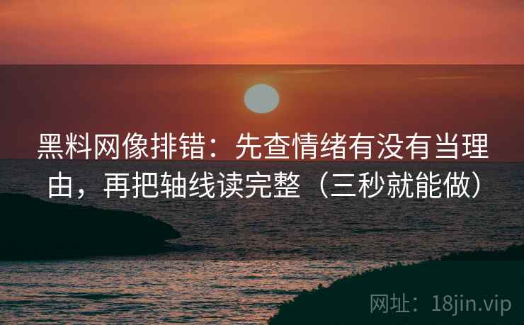 黑料网像排错:先查情绪有没有当理由,再把轴线读完整(三秒就能做) 黑料网像排错:先查情绪有没有当理由,再把轴线读完整(三秒就能做)