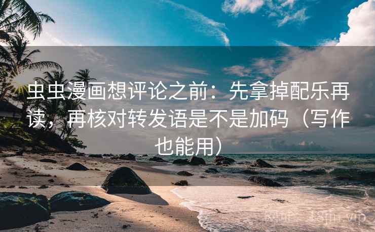 虫虫漫画想评论之前:先拿掉配乐再读,再核对转发语是不是加码(写作也能用) 虫虫漫画想评论之前:先拿掉配乐再读,再核对转发语是不是加码(写作也能用)